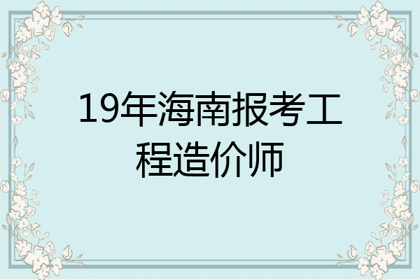 19年海南报考工程造价师