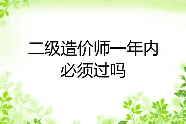 二级造价师一年内必须过吗