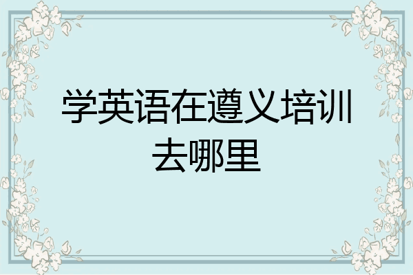 学英语在遵义培训去哪里