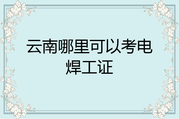 云南哪里可以考电焊工证