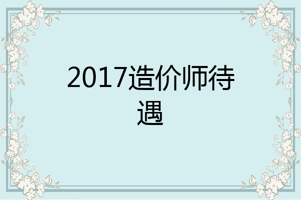 2017造价师待遇