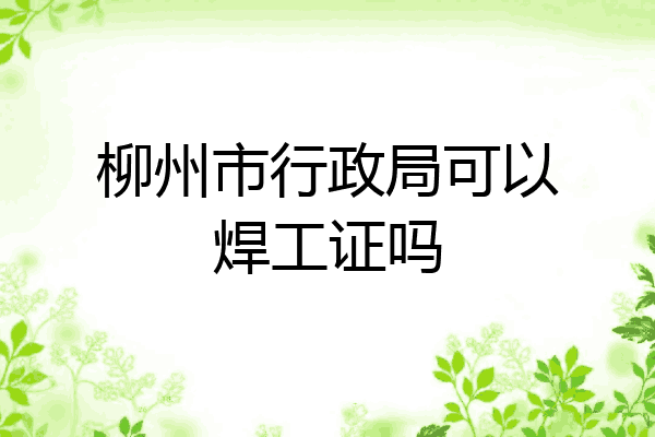 柳州市行政局可以焊工证吗