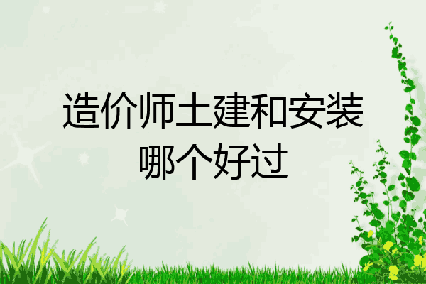 造价师土建和安装哪个好过