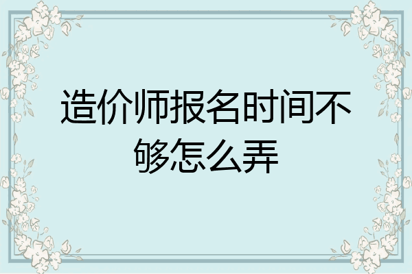 造价师报名时间不够怎么弄