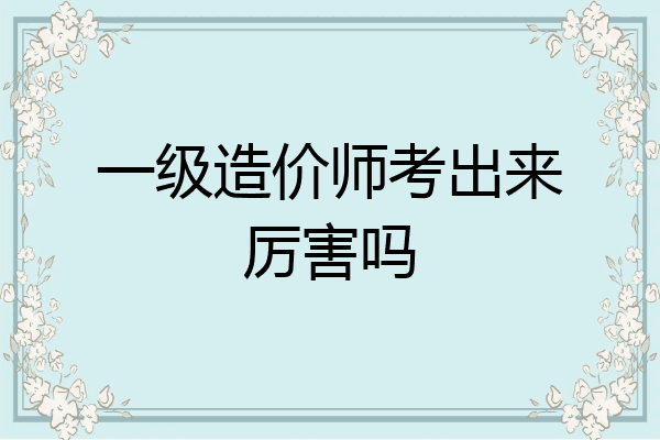 一级造价师考出来厉害吗