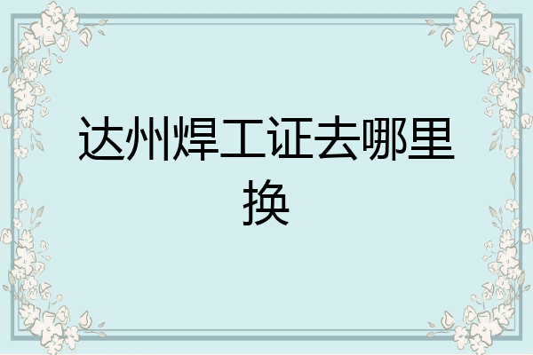 达州焊工证去哪里换
