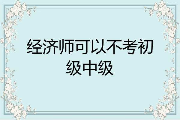 经济师可以不考初级中级