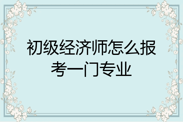 初级经济师怎么报考一门专业