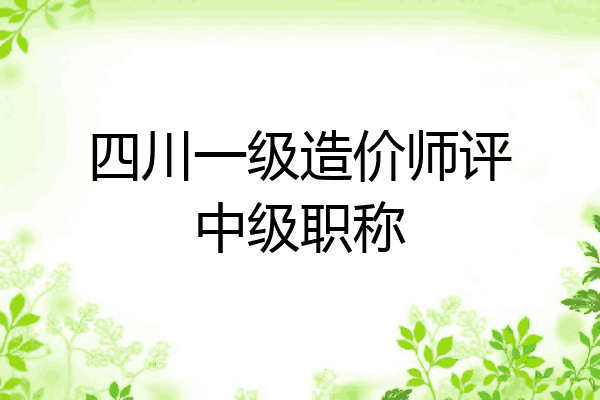 四川一级造价师评中级职称