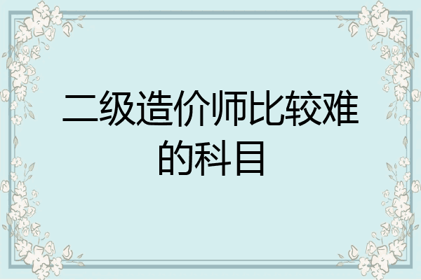 二级造价师比较难的科目