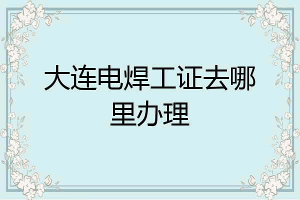 大连电焊工证去哪里办理