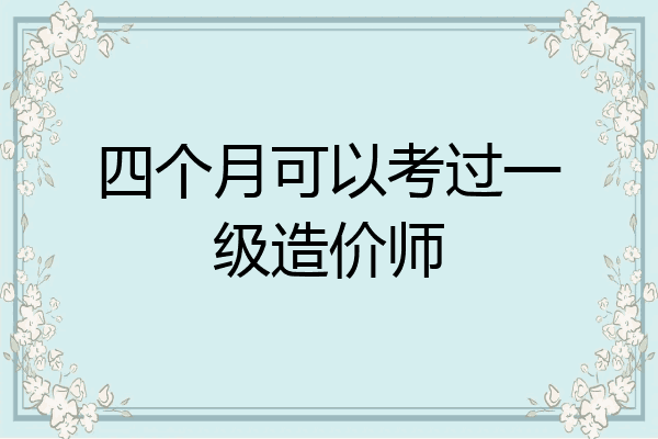 四个月可以考过一级造价师