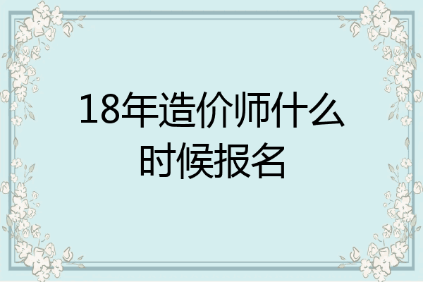 18年造价师什么时候报名