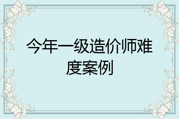 今年一级造价师难度案例
