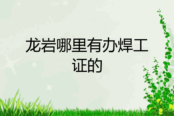 龙岩哪里有办焊工证的