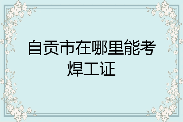 自贡市在哪里能考焊工证