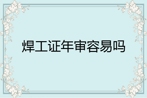 焊工证年审容易吗