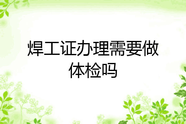 焊工证办理需要做体检吗