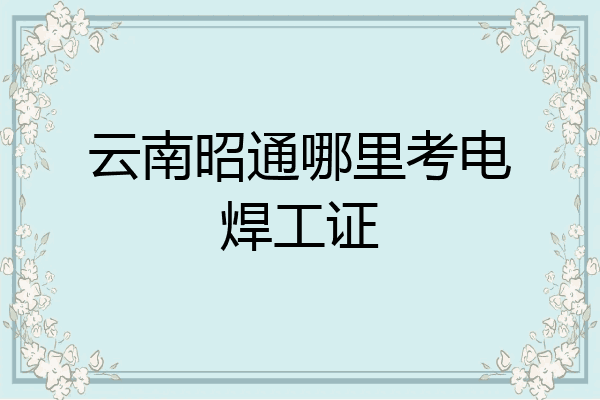 云南昭通哪里考电焊工证