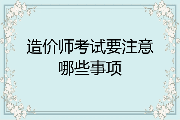 造价师考试要注意哪些事项