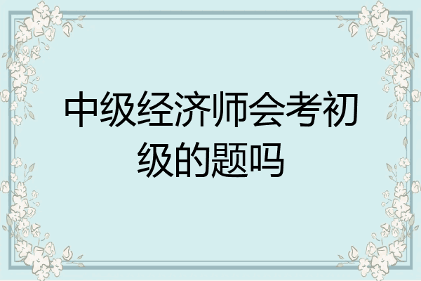 中级经济师会考初级的题吗
