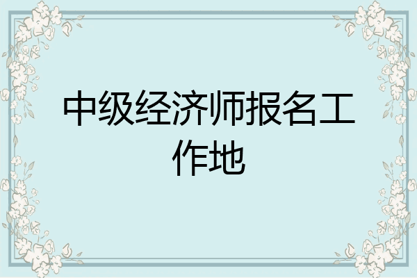 中级经济师报名工作地