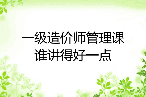 一级造价师管理课谁讲得好一点