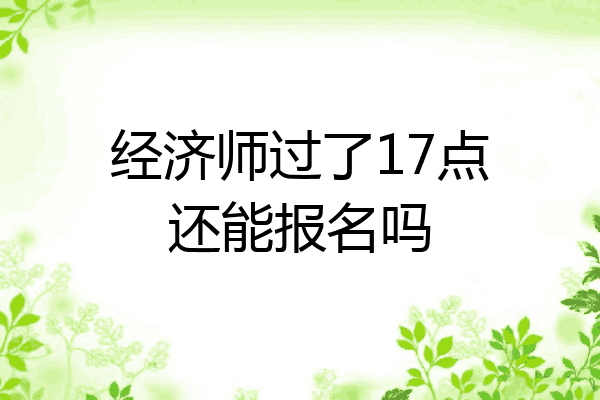 经济师过了17点还能报名吗