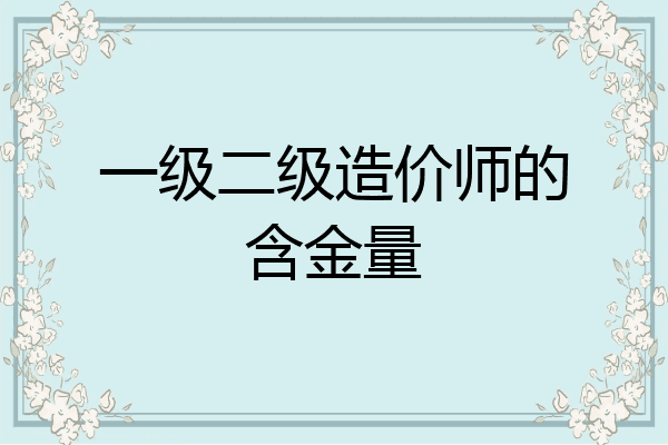 一级二级造价师的含金量