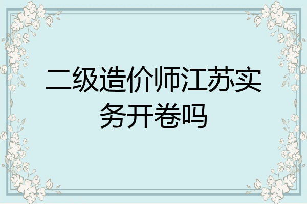二级造价师江苏实务开卷吗