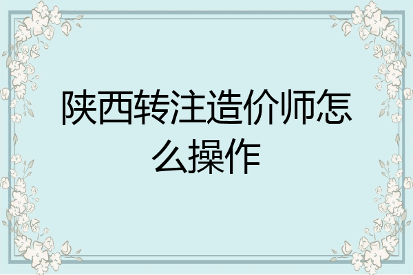 陕西转注造价师怎么操作