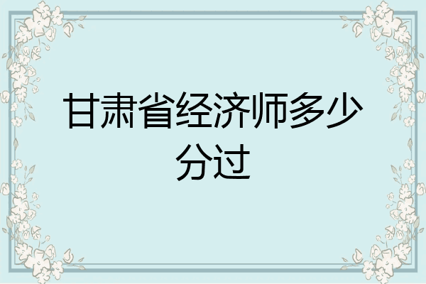 甘肃省经济师多少分过