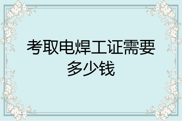 考取电焊工证需要多少钱