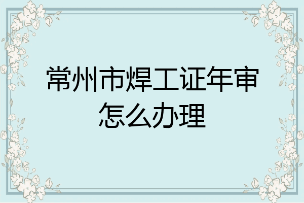 常州市焊工证年审怎么办理
