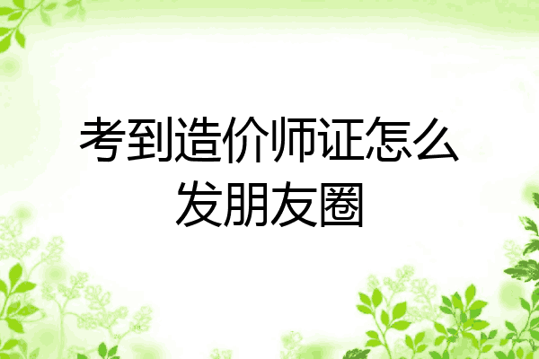 考到造价师证怎么发朋友圈