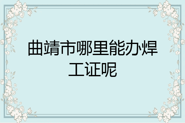 曲靖市哪里能办焊工证呢