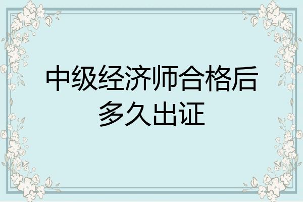 中级经济师合格后多久出证