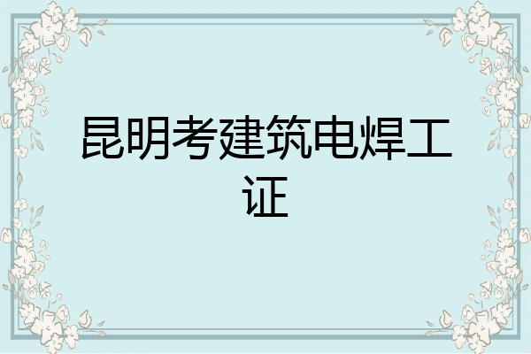 昆明考建筑电焊工证
