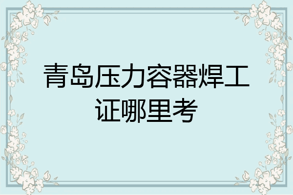 青岛压力容器焊工证哪里考