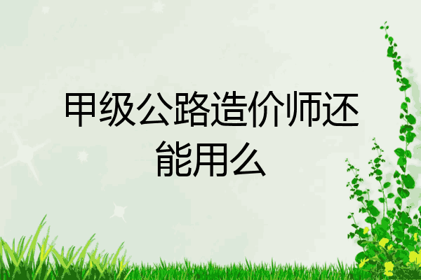 甲级公路造价师还能用么