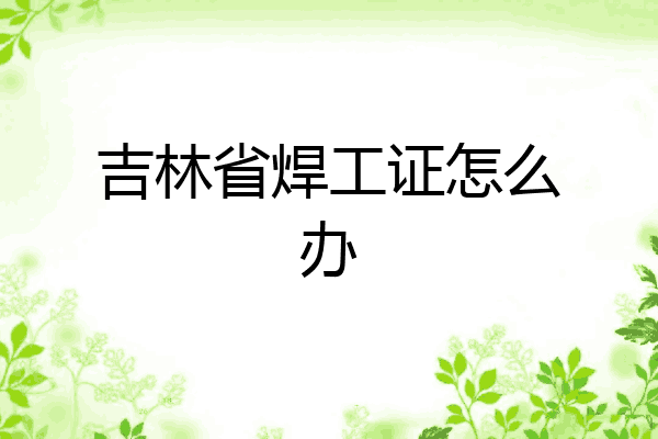 吉林省焊工证怎么办