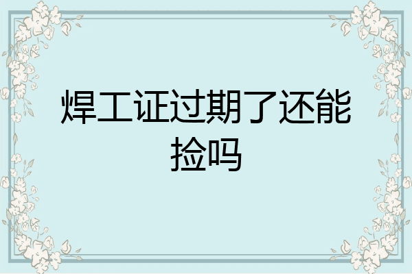 焊工证过期了还能捡吗