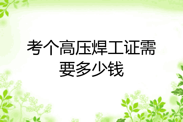 考个高压焊工证需要多少钱