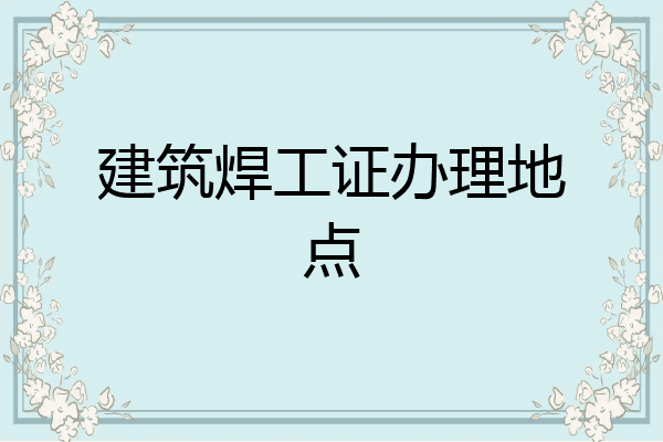 建筑焊工证办理地点