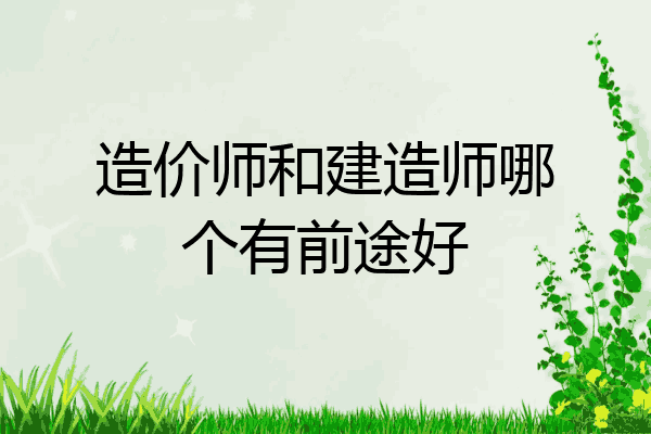 造价师和建造师哪个有前途好