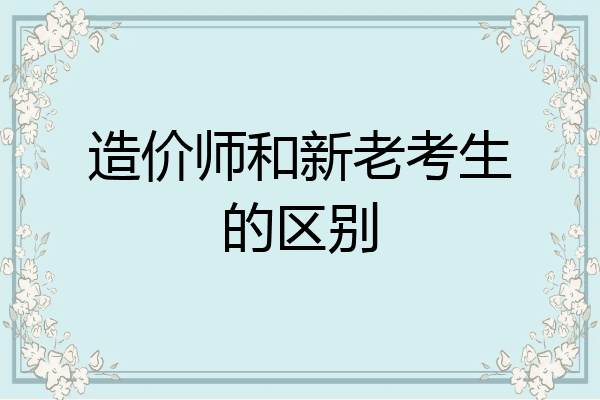 造价师和新老考生的区别