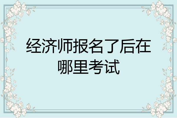 经济师报名了后在哪里考试