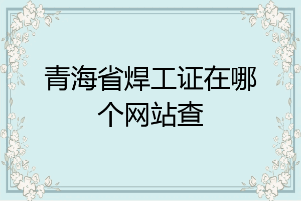 青海省焊工证在哪个网站查
