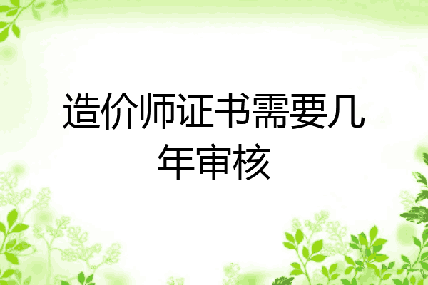 造价师证书需要几年审核