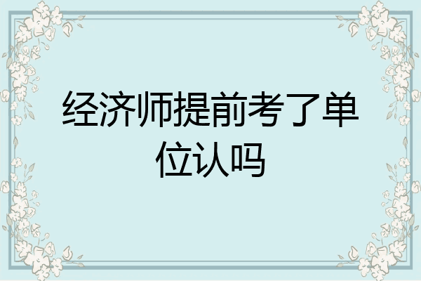 经济师提前考了单位认吗